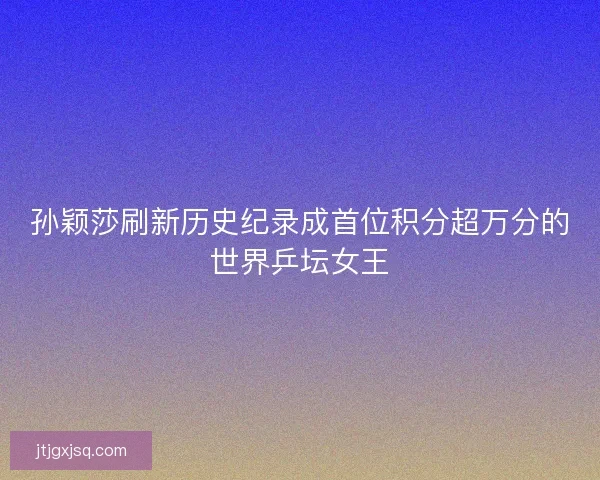孙颖莎刷新历史纪录成首位积分超万分的世界乒坛女王