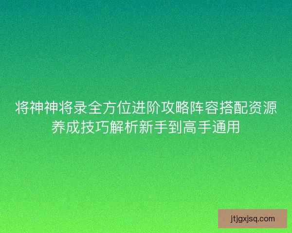 将神神将录全方位进阶攻略阵容搭配资源养成技巧解析新手到高手通用