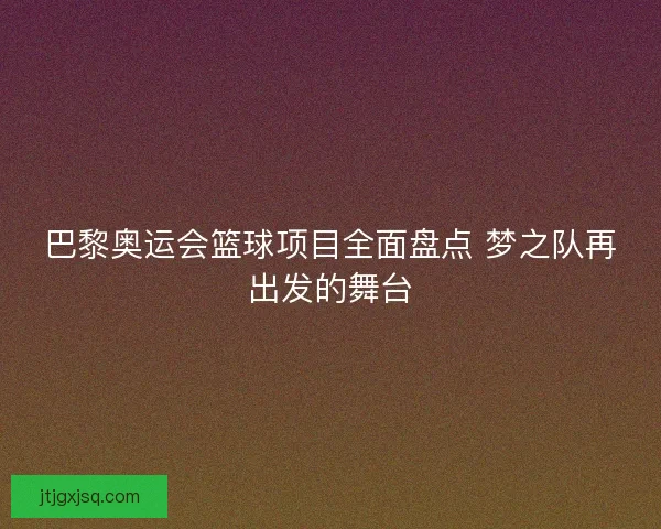 巴黎奥运会篮球项目全面盘点 梦之队再出发的舞台