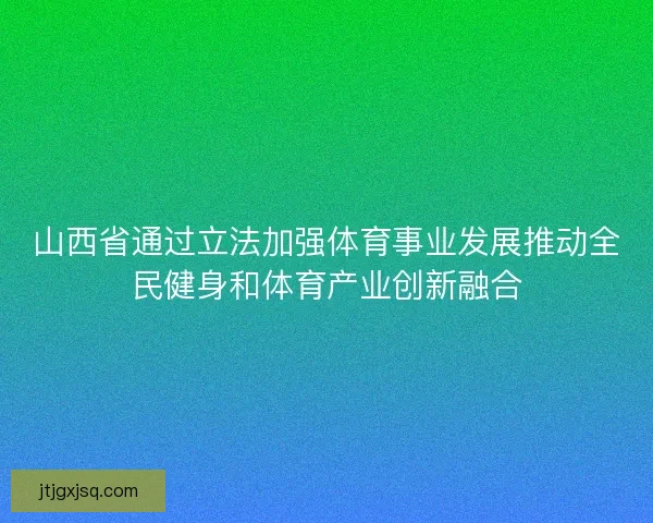 山西省通过立法加强体育事业发展推动全民健身和体育产业创新融合